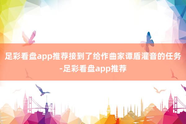 足彩看盘app推荐接到了给作曲家谭盾灌音的任务-足彩看盘app推荐