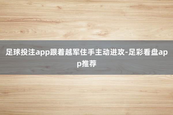 足球投注app跟着越军住手主动进攻-足彩看盘app推荐