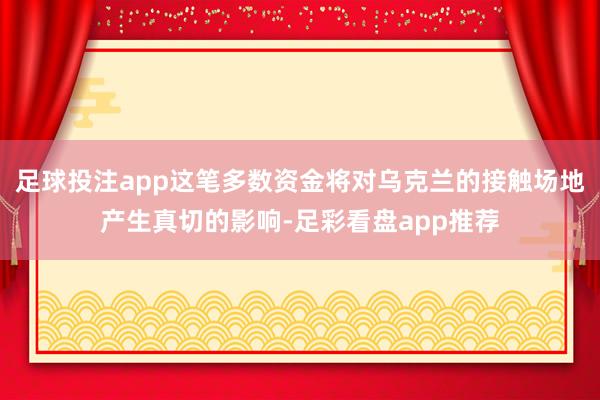 足球投注app这笔多数资金将对乌克兰的接触场地产生真切的影响-足彩看盘app推荐