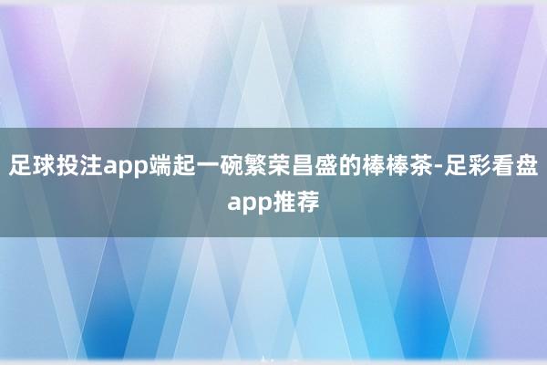 足球投注app端起一碗繁荣昌盛的棒棒茶-足彩看盘app推荐