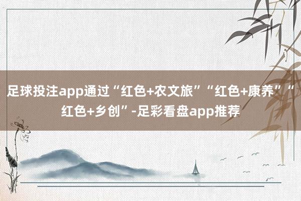 足球投注app通过“红色+农文旅”“红色+康养”“红色+乡创”-足彩看盘app推荐