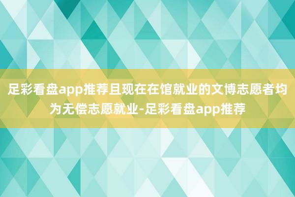 足彩看盘app推荐且现在在馆就业的文博志愿者均为无偿志愿就业-足彩看盘app推荐