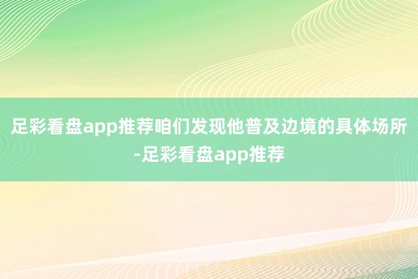 足彩看盘app推荐咱们发现他普及边境的具体场所-足彩看盘app推荐