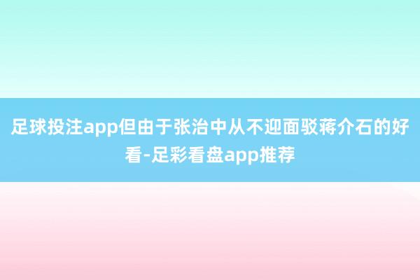 足球投注app但由于张治中从不迎面驳蒋介石的好看-足彩看盘app推荐