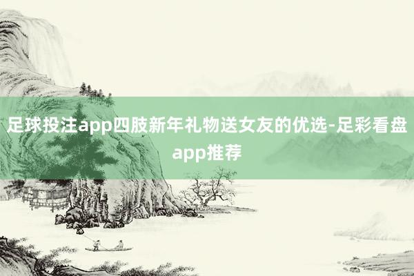 足球投注app四肢新年礼物送女友的优选-足彩看盘app推荐