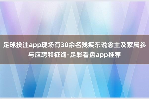 足球投注app现场有30余名残疾东说念主及家属参与应聘和征询-足彩看盘app推荐