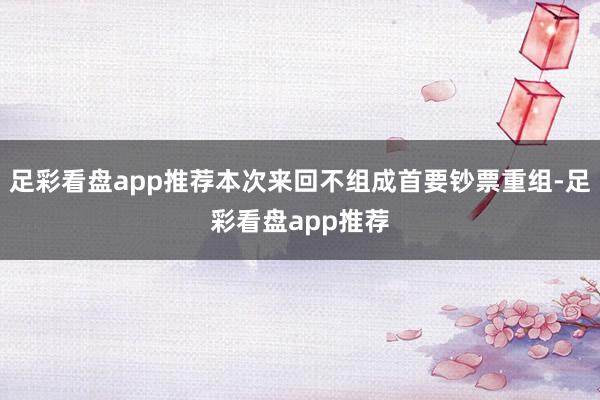 足彩看盘app推荐本次来回不组成首要钞票重组-足彩看盘app推荐