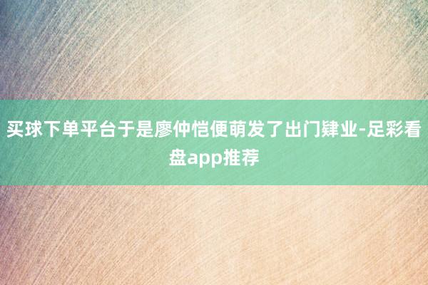 买球下单平台于是廖仲恺便萌发了出门肄业-足彩看盘app推荐