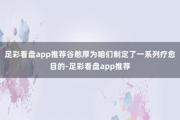 足彩看盘app推荐谷憨厚为咱们制定了一系列疗愈目的-足彩看盘app推荐