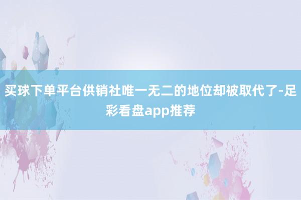 买球下单平台供销社唯一无二的地位却被取代了-足彩看盘app推荐