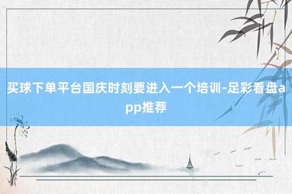 买球下单平台国庆时刻要进入一个培训-足彩看盘app推荐