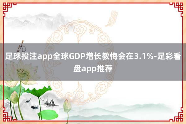 足球投注app全球GDP增长教悔会在3.1%-足彩看盘app推荐
