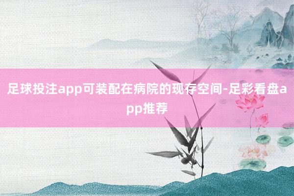 足球投注app可装配在病院的现存空间-足彩看盘app推荐