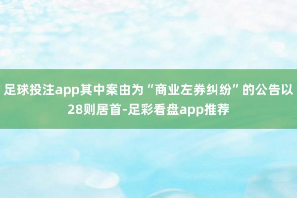 足球投注app其中案由为“商业左券纠纷”的公告以28则居首-足彩看盘app推荐